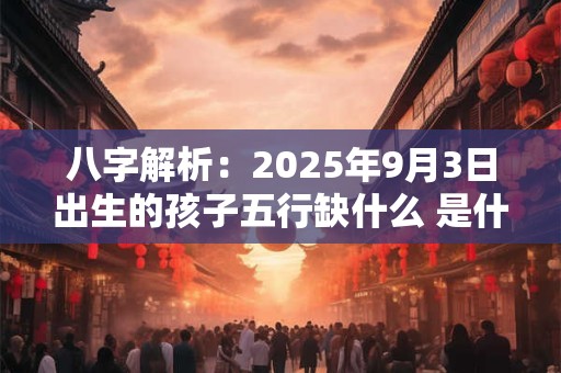 八字解析：2025年9月3日出生的孩子五行缺什么 是什么命