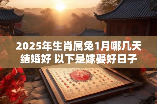 2025年生肖属兔1月哪几天结婚好 以下是嫁娶好日子