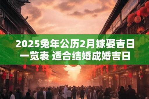 2025兔年公历2月嫁娶吉日一览表 适合结婚成婚吉日