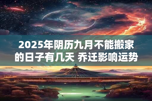 2025年阴历九月不能搬家的日子有几天 乔迁影响运势