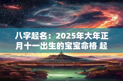 八字起名：2025年大年正月十一出生的宝宝命格 起什么名字好