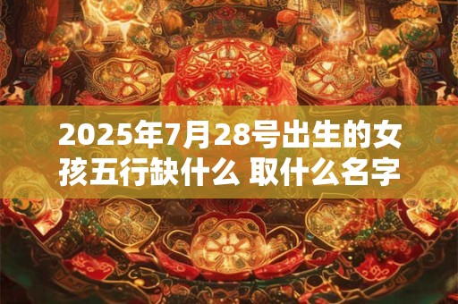 2025年7月28号出生的女孩五行缺什么 取什么名字好