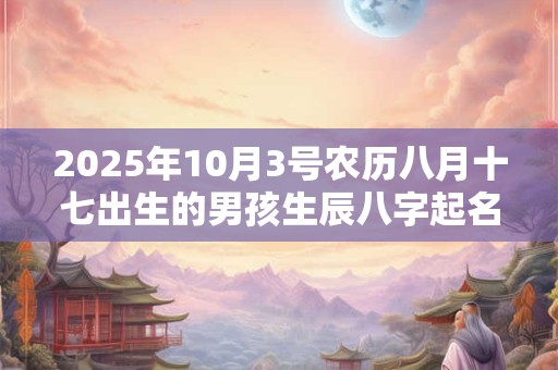 2025年10月3号农历八月十七出生的男孩生辰八字起名