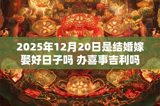 2025年12月20日是结婚嫁娶好日子吗 办喜事吉利吗