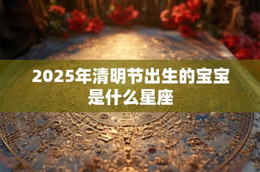 2025年清明节出生的宝宝是什么星座
