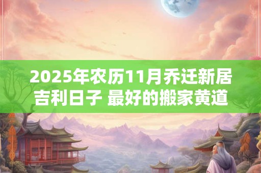 2025年农历11月乔迁新居吉利日子 最好的搬家黄道吉日