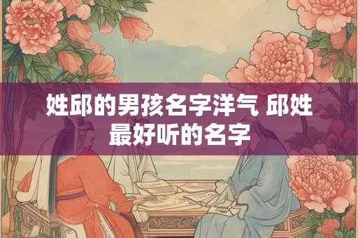 姓邱的男孩名字洋气 邱姓最好听的名字 姓邱的男孩名字洋气 邱姓最好听的名字