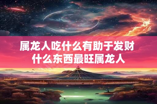 属龙人吃什么有助于发财 什么东西最旺属龙人