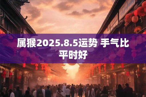 属猴2025.8.5运势 手气比平时好