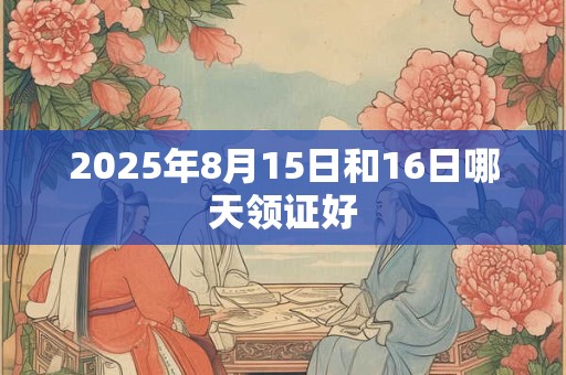 2025年8月15日和16日哪天领证好
