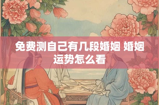 免费测自己有几段婚姻 婚姻运势怎么看 免费测自己有几段婚姻 婚姻运势怎么看