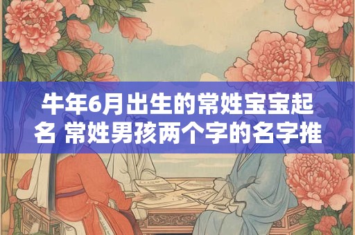 详细阅读:牛年6月出生的常姓宝宝起名 常姓男孩两个字的名字推荐 牛年6月出生的常姓宝宝起名 常姓男孩两个字的名字推荐