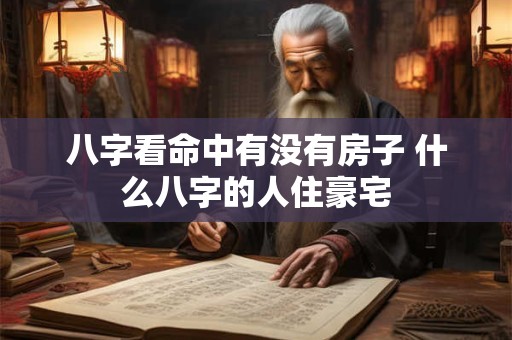 八字看命中有没有房子 什么八字的人住豪宅 八字看命中有没有房子 什么八字的人住豪宅