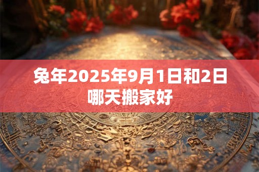 详细阅读:兔年2025年9月1日和2日哪天搬家好 兔年2025年9月1日和2日哪天搬家好