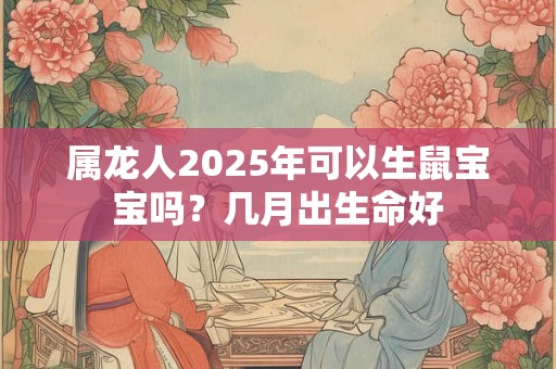 属龙人2025年可以生鼠宝宝吗？几月出生命好