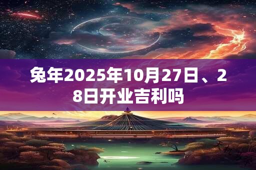 详细阅读:兔年2025年10月27日、28日开业吉利吗 兔年2025年10月27日、28日开业吉利吗