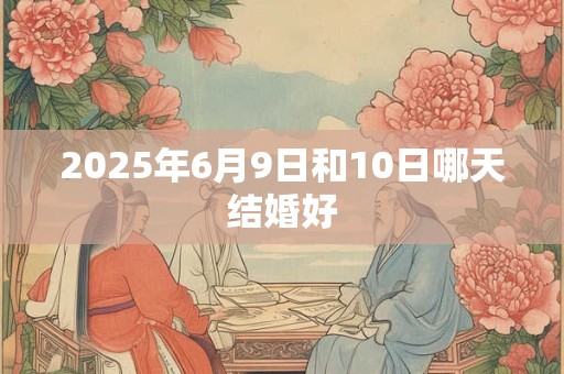 2025年6月9日和10日哪天结婚好