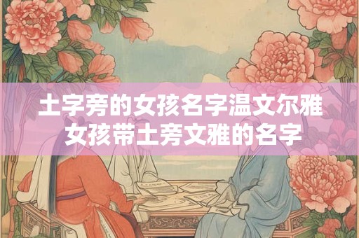 土字旁的女孩名字温文尔雅 女孩带土旁文雅的名字