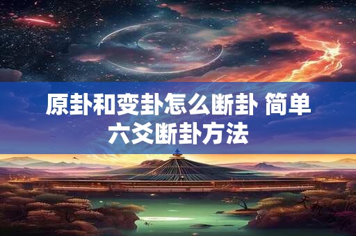 原卦和变卦怎么断卦 简单六爻断卦方法