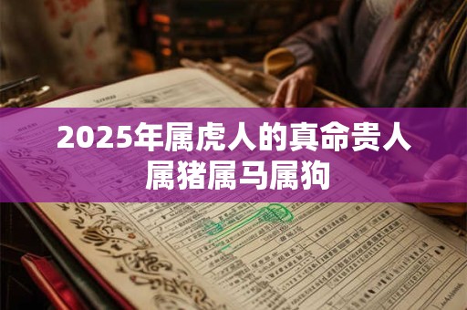 2025年属虎人的真命贵人 属猪属马属狗 2025年属虎人的真命贵人 属猪属马属狗