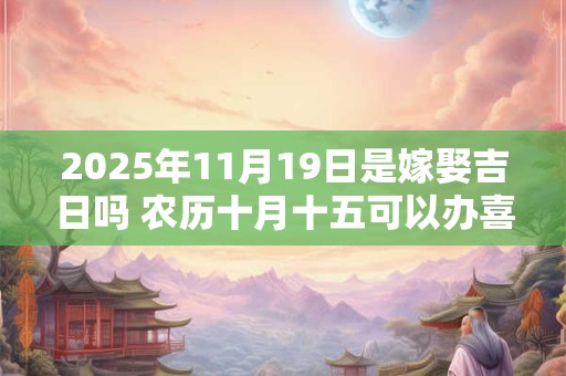 2026年11月19日是嫁娶吉日吗 农历十月十五可以办喜酒吗