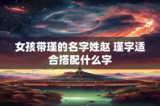 女孩带瑾的名字姓赵 瑾字适合搭配什么字