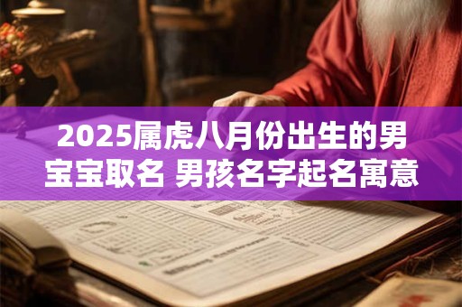 2025属虎八月份出生的男宝宝取名 男孩名字起名寓意前途似锦 2025属虎八月份出生的男宝宝取名 男孩名字起名寓意前途似锦