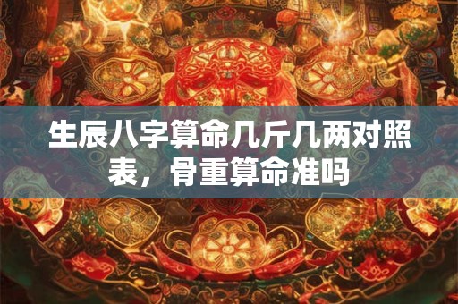 生辰八字算命几斤几两对照表,骨重算命准吗 生辰八字算命几斤几两对照表,骨重算命准吗