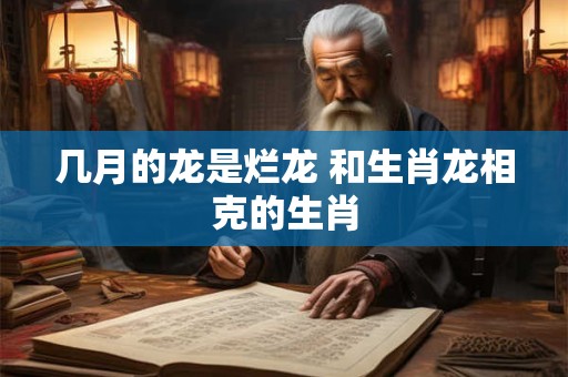几月的龙是烂龙 和生肖龙相克的生肖 几月的龙是烂龙 和生肖龙相克的生肖