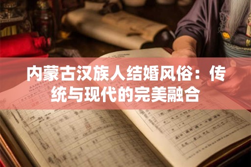 内蒙古汉族人结婚风俗:传统与现代的完美融合 内蒙古汉族人结婚风俗:传统与现代的完美融合
