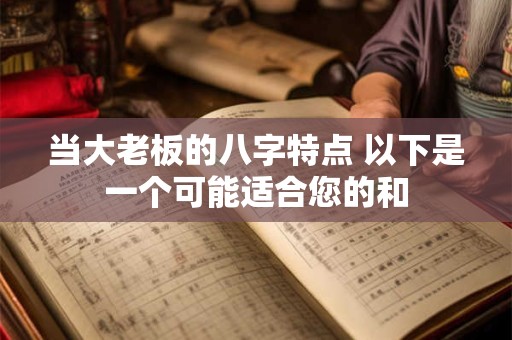 当大老板的八字特点 以下是一个可能适合您的和 当大老板的八字特点 以下是一个可能适合您的和