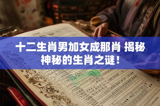 十二生肖男加女成那肖 揭秘神秘的生肖之谜! 十二生肖男加女成那肖 揭秘神秘的生肖之谜!