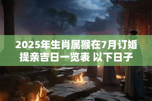 2025年生肖属猴在7月订婚提亲吉日一览表 以下日子不错