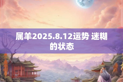 属羊2025.8.12运势 迷糊的状态