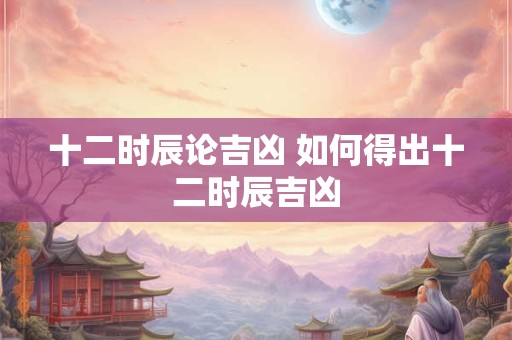 十二时辰论吉凶 如何得出十二时辰吉凶
