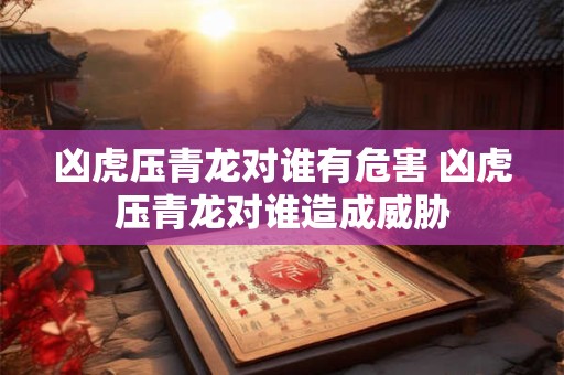凶虎压青龙对谁有危害 凶虎压青龙对谁造成威胁