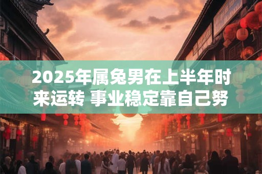 2025年属兔男在上半年时来运转 事业稳定靠自己努力