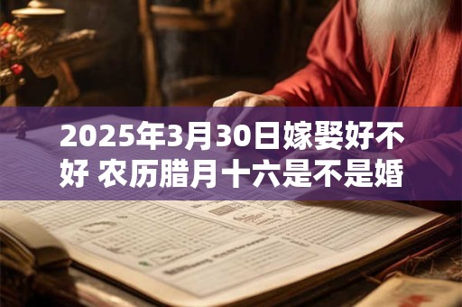 2025年3月30日嫁娶好不好 农历腊月十六是不是婚嫁吉日