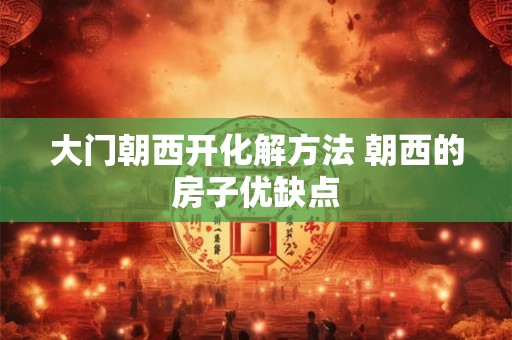 大门朝西开化解方法 朝西的房子优缺点 大门朝西开化解方法 朝西的房子优缺点