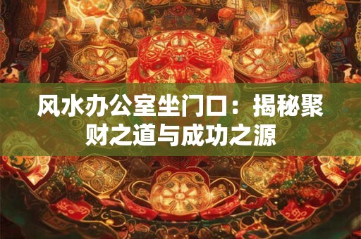 风水办公室坐门口:揭秘聚财之道与成功之源 风水办公室坐门口:揭秘聚财之道与成功之源