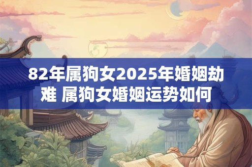 82年属狗女2025年婚姻劫难 属狗女婚姻运势如何