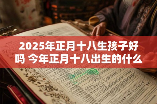 2025年正月十八生孩子好吗 今年正月十八出生的什么时辰好