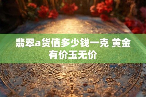 翡翠a货值多少钱一克 黄金有价玉无价