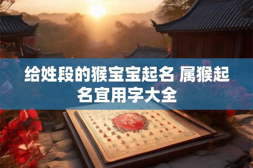 给姓段的猴宝宝起名 属猴起名宜用字大全