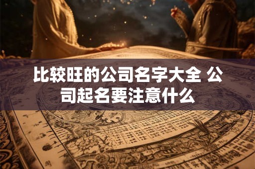 比较旺的公司名字大全 公司起名要注意什么 比较旺的公司名字大全 公司起名要注意什么
