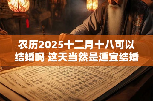 农历2025十二月十八可以结婚吗 这天当然是适宜结婚啦