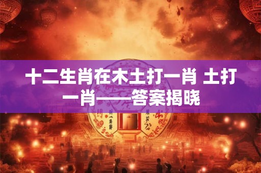 十二生肖在木土打一肖 土打一肖——答案揭晓
