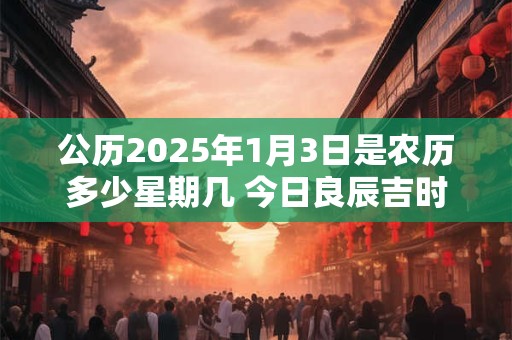 公历2025年1月3日是农历多少星期几 今日良辰吉时