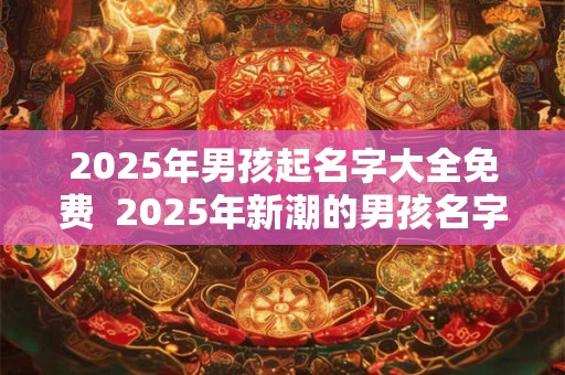 2025年男孩起名字大全免费  2025年新潮的男孩名字推荐