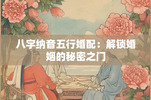 八字纳音五行婚配:解锁婚姻的秘密之门 八字纳音五行婚配:解锁婚姻的秘密之门